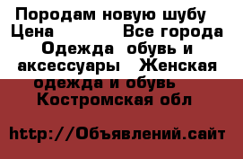 Породам новую шубу › Цена ­ 3 000 - Все города Одежда, обувь и аксессуары » Женская одежда и обувь   . Костромская обл.
